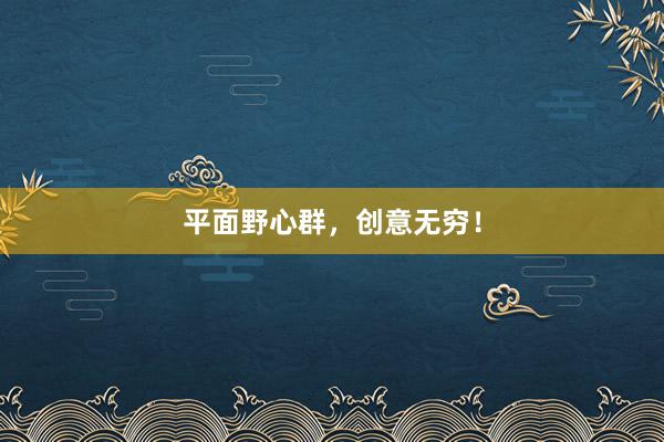 平面野心群，创意无穷！