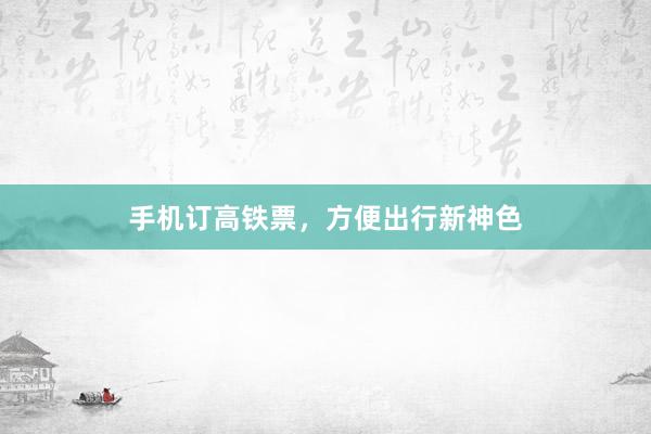 手机订高铁票，方便出行新神色