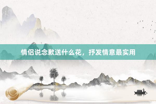 情侣说念歉送什么花，抒发情意最实用