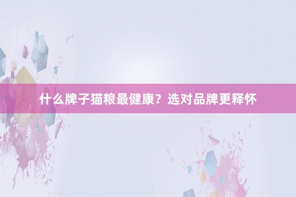 什么牌子猫粮最健康？选对品牌更释怀