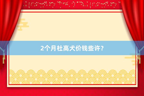 2个月杜高犬价钱些许？