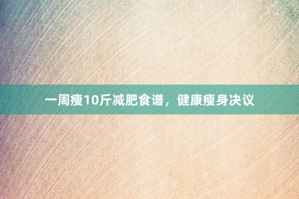 一周瘦10斤减肥食谱，健康瘦身决议