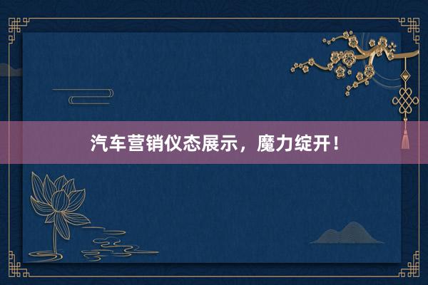 汽车营销仪态展示，魔力绽开！